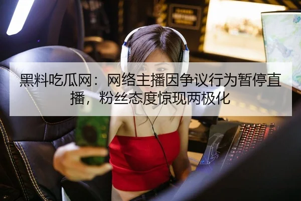 黑料吃瓜网：网络主播因争议行为暂停直播，粉丝态度惊现两极化